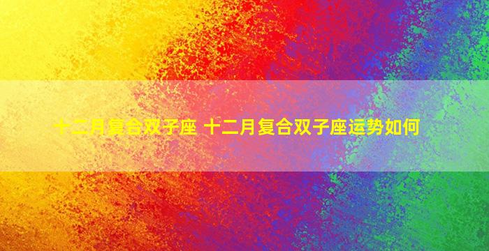 十二月复合双子座 十二月复合双子座运势如何